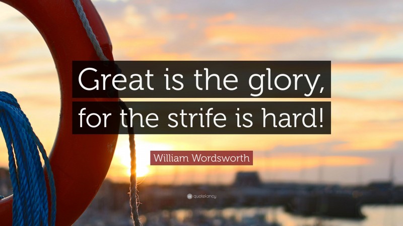 William Wordsworth Quote: “Great is the glory, for the strife is hard!”