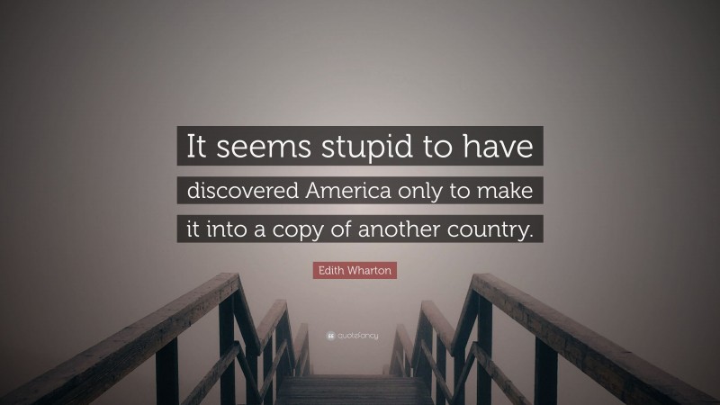 Edith Wharton Quote: “It seems stupid to have discovered America only to make it into a copy of another country.”