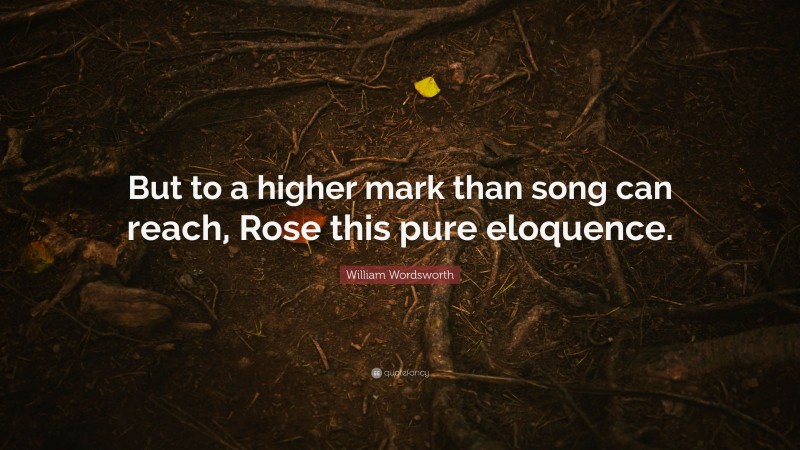 William Wordsworth Quote: “But to a higher mark than song can reach, Rose this pure eloquence.”