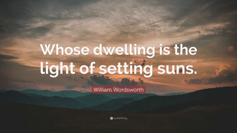 William Wordsworth Quote: “Whose dwelling is the light of setting suns.”