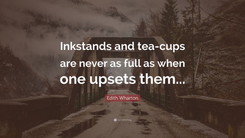 Edith Wharton Quote: “Inkstands and tea-cups are never as full as when one upsets them...”