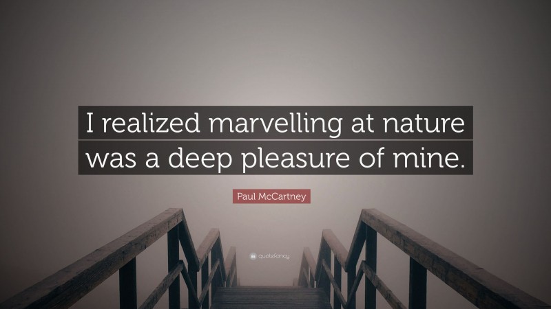 Paul McCartney Quote: “I realized marvelling at nature was a deep pleasure of mine.”