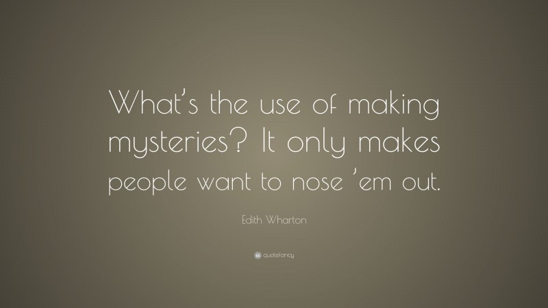 Edith Wharton Quote: “What’s the use of making mysteries? It only makes people want to nose ’em out.”