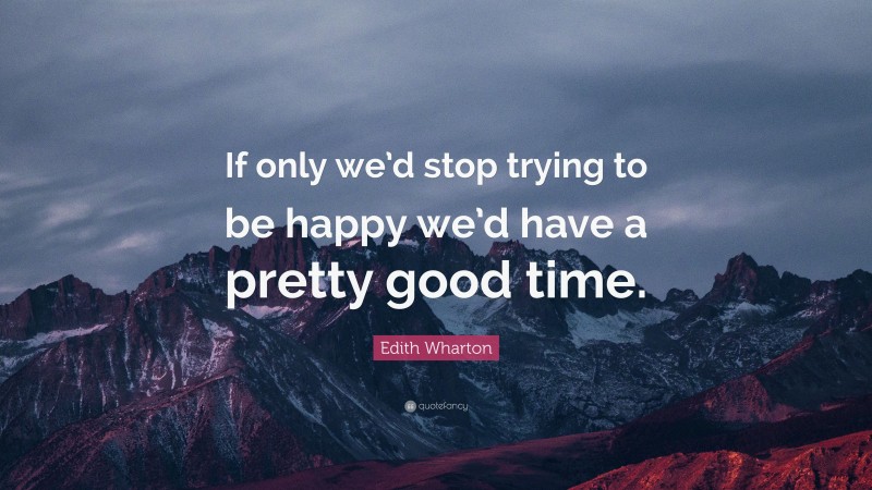 Edith Wharton Quote: “If only we’d stop trying to be happy we’d have a pretty good time.”