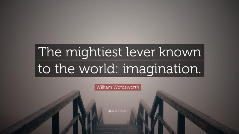 William Wordsworth Quote: “The mightiest lever known to the world: imagination.”