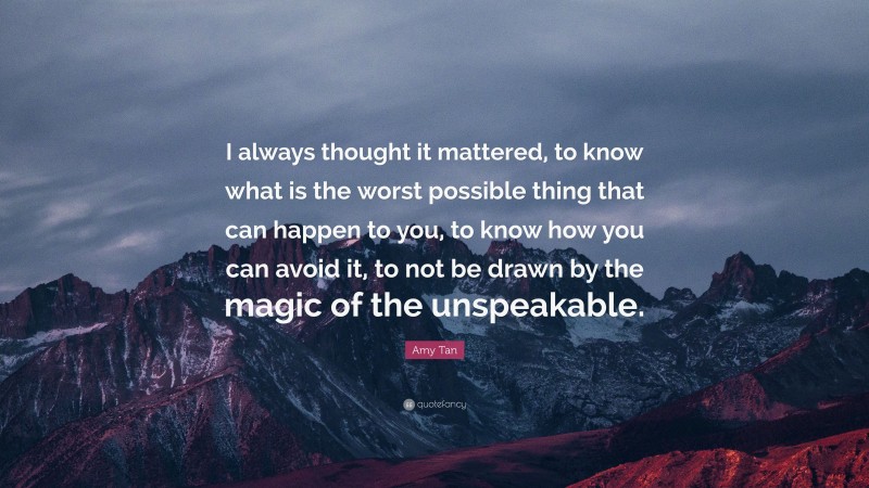 Amy Tan Quote: “I always thought it mattered, to know what is the worst possible thing that can happen to you, to know how you can avoid it, to not be drawn by the magic of the unspeakable.”