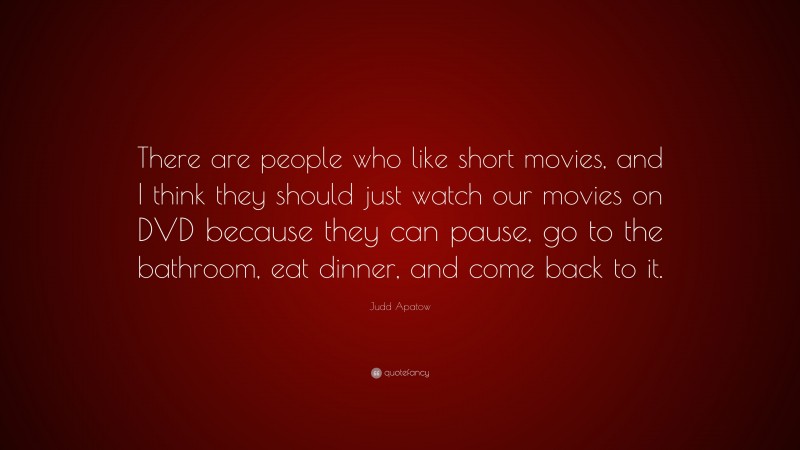 Judd Apatow Quote: “There are people who like short movies, and I think they should just watch our movies on DVD because they can pause, go to the bathroom, eat dinner, and come back to it.”