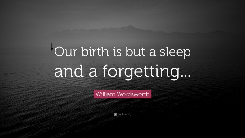 William Wordsworth Quote: “Our birth is but a sleep and a forgetting...”