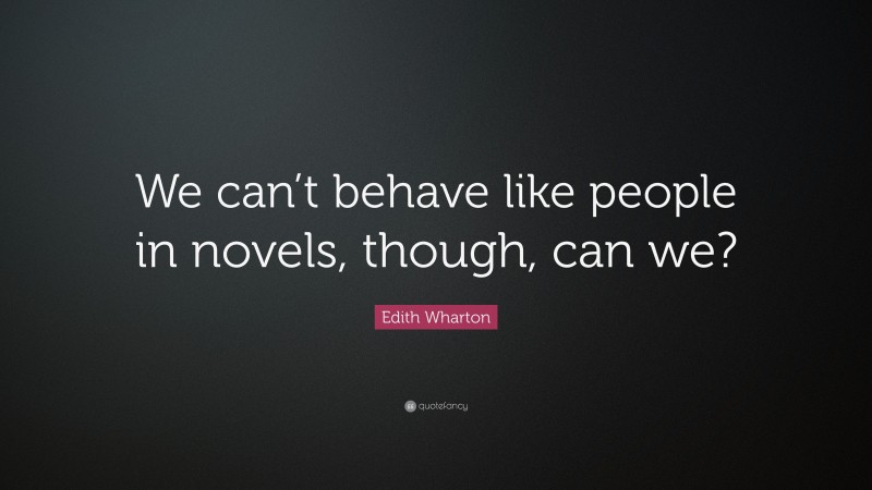 Edith Wharton Quote: “We can’t behave like people in novels, though, can we?”