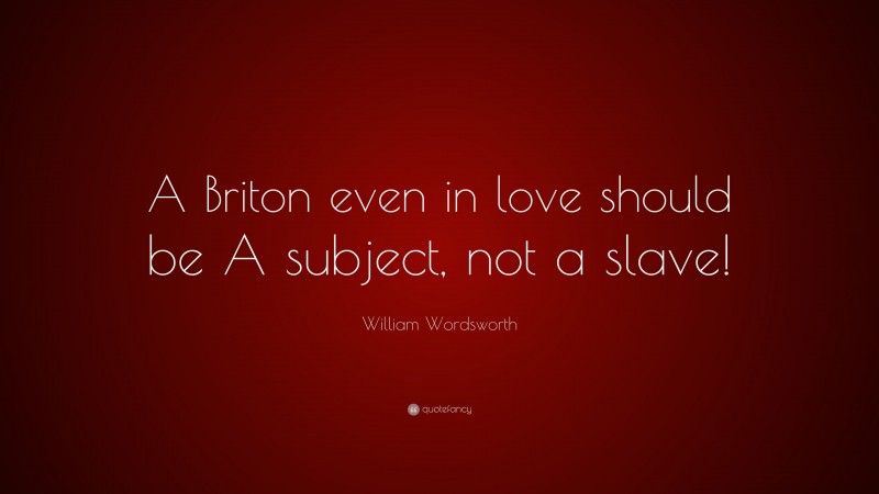 William Wordsworth Quote: “A Briton even in love should be A subject, not a slave!”