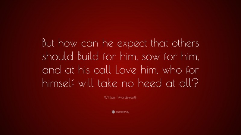 William Wordsworth Quote: “But how can he expect that others should Build for him, sow for him, and at his call Love him, who for himself will take no heed at all?”