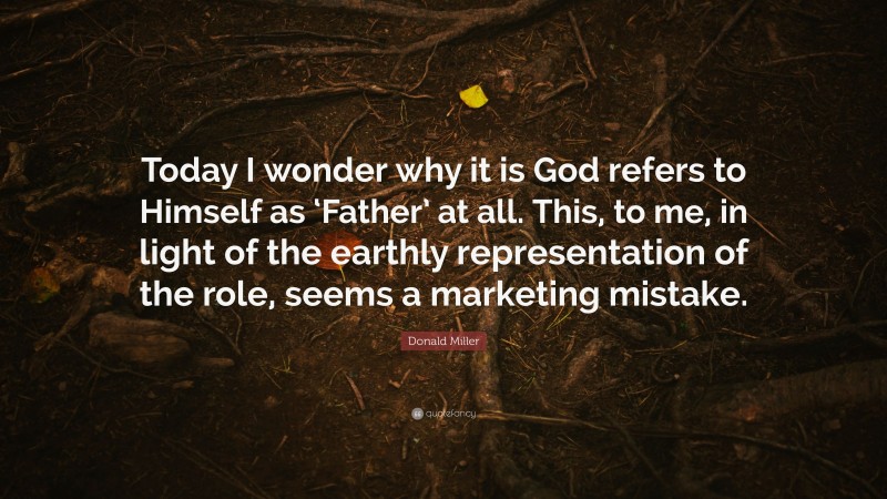 Donald Miller Quote: “Today I wonder why it is God refers to Himself as ‘Father’ at all. This, to me, in light of the earthly representation of the role, seems a marketing mistake.”
