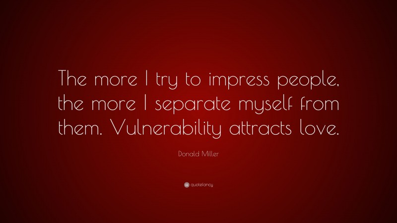 Donald Miller Quote: “The more I try to impress people, the more I separate myself from them. Vulnerability attracts love.”