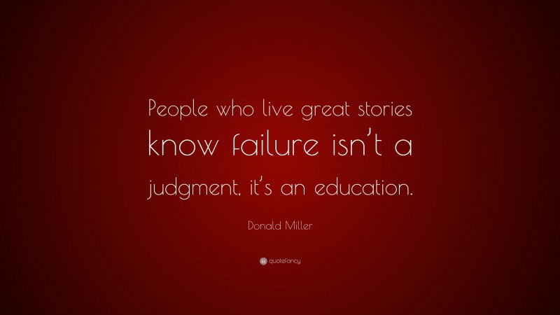 Donald Miller Quote: “People who live great stories know failure isn’t a judgment, it’s an education.”