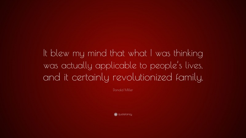 Donald Miller Quote: “It blew my mind that what I was thinking was actually applicable to people’s lives, and it certainly revolutionized family.”