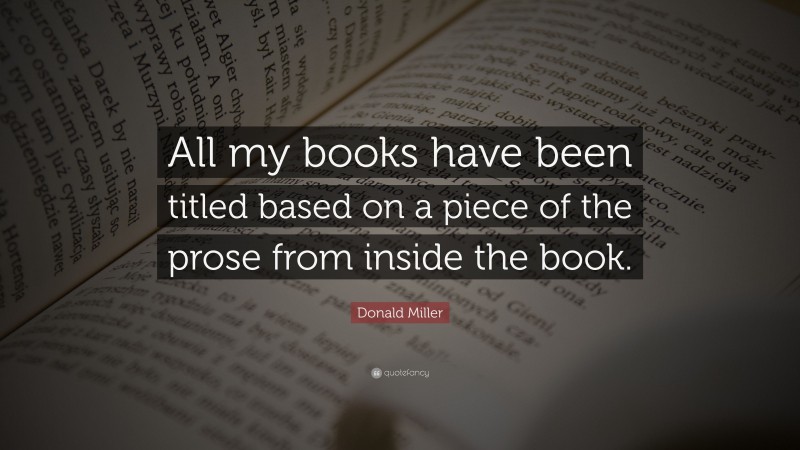 Donald Miller Quote: “All my books have been titled based on a piece of the prose from inside the book.”