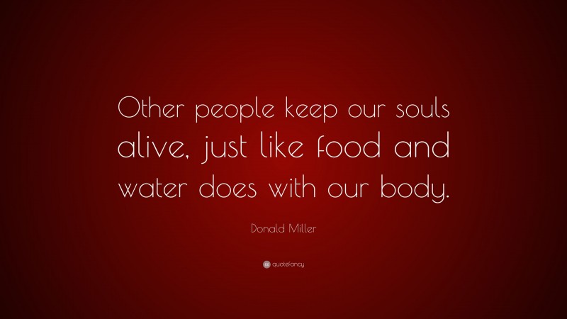 Donald Miller Quote: “Other people keep our souls alive, just like food and water does with our body.”