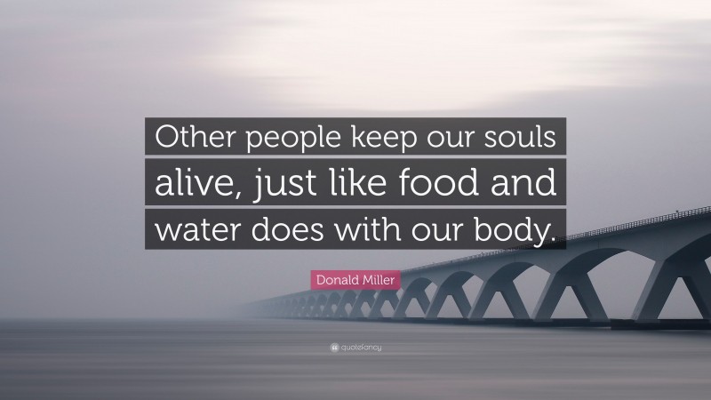 Donald Miller Quote: “Other people keep our souls alive, just like food and water does with our body.”