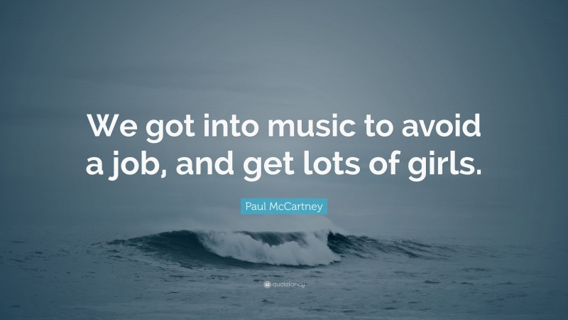 Paul McCartney Quote: “We got into music to avoid a job, and get lots of girls.”