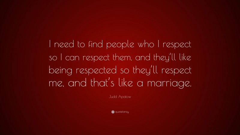 Judd Apatow Quote: “I need to find people who I respect so I can respect them, and they’ll like being respected so they’ll respect me, and that’s like a marriage.”