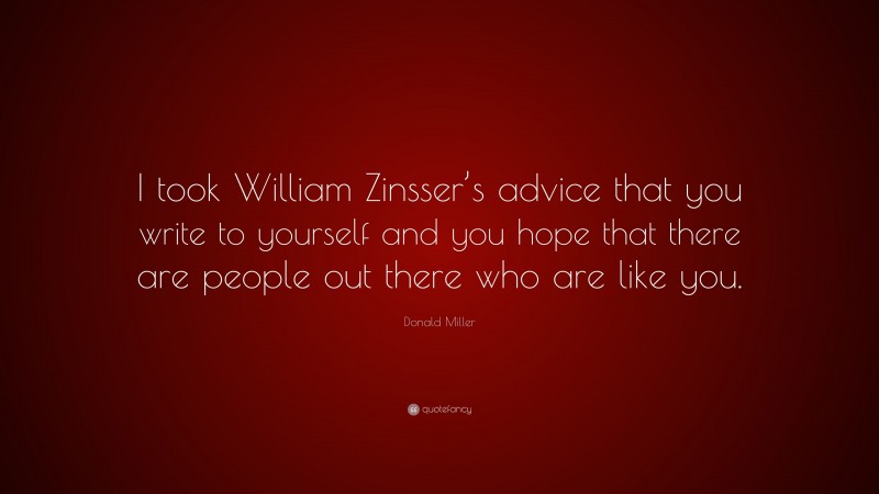 Donald Miller Quote: “I took William Zinsser’s advice that you write to yourself and you hope that there are people out there who are like you.”