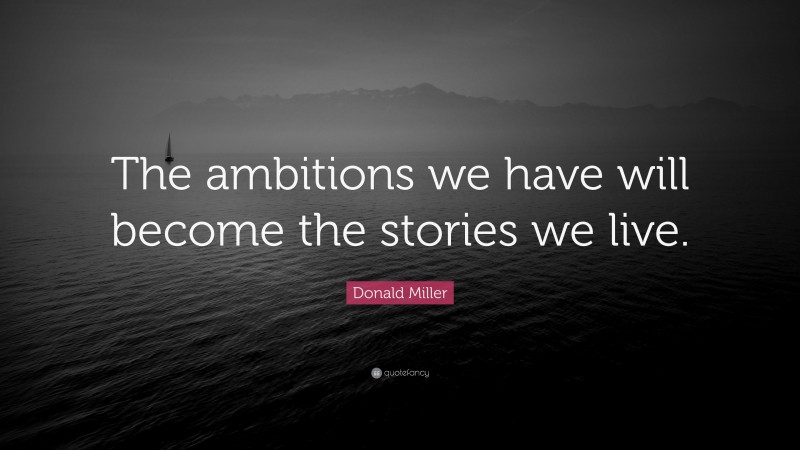Donald Miller Quote: “The ambitions we have will become the stories we live.”