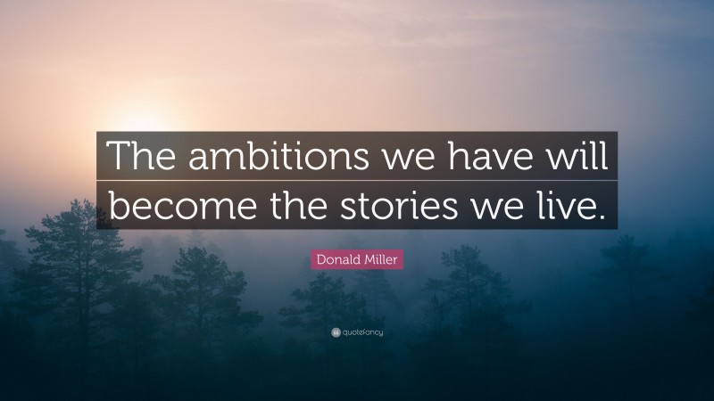 Donald Miller Quote: “The ambitions we have will become the stories we live.”