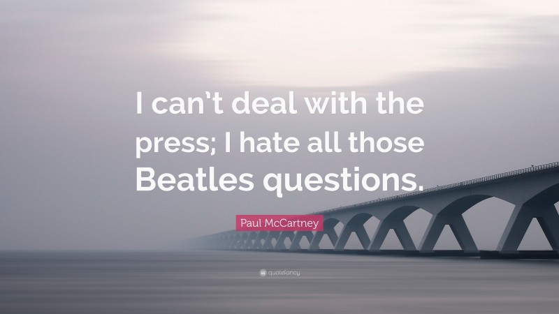 Paul McCartney Quote: “I can’t deal with the press; I hate all those Beatles questions.”