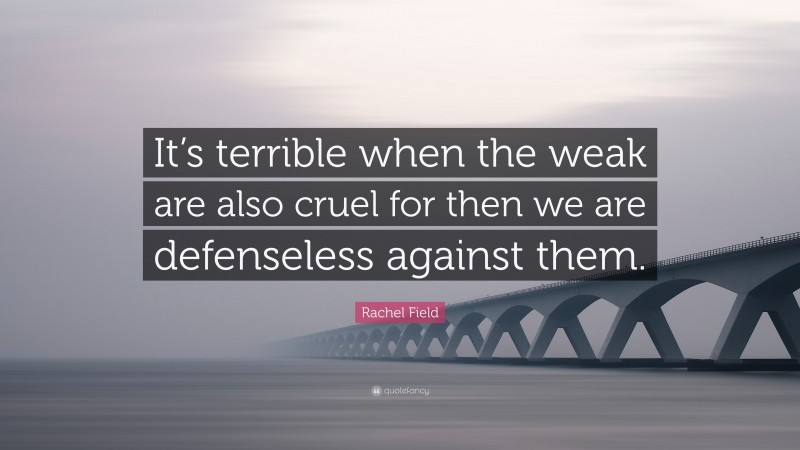 Rachel Field Quote: “It’s terrible when the weak are also cruel for then we are defenseless against them.”
