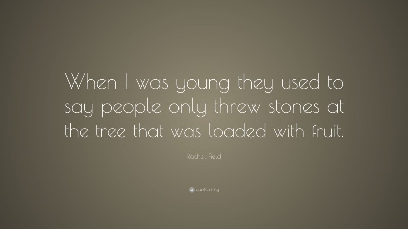 Rachel Field Quote: “When I was young they used to say people only threw stones at the tree that was loaded with fruit.”