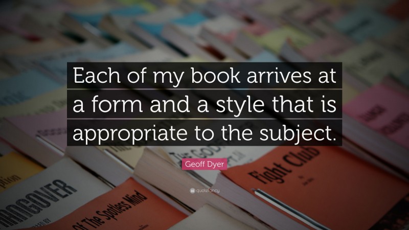Geoff Dyer Quote: “Each of my book arrives at a form and a style that is appropriate to the subject.”