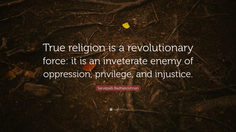 Sarvepalli Radhakrishnan Quote: “True religion is a revolutionary force: it is an inveterate enemy of oppression, privilege, and injustice.”