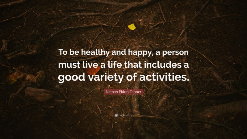Nathan Eldon Tanner Quote: “To be healthy and happy, a person must live a life that includes a good variety of activities.”