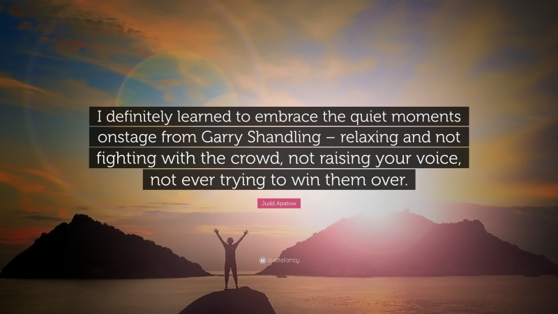 Judd Apatow Quote: “I definitely learned to embrace the quiet moments onstage from Garry Shandling – relaxing and not fighting with the crowd, not raising your voice, not ever trying to win them over.”