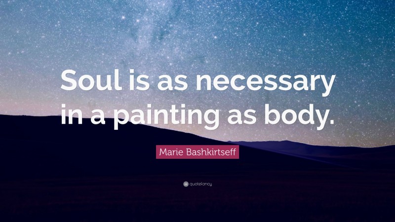Marie Bashkirtseff Quote: “Soul is as necessary in a painting as body.”