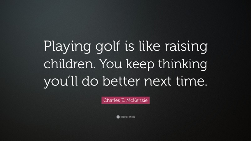 Charles E. McKenzie Quote: “Playing golf is like raising children. You keep thinking you’ll do better next time.”