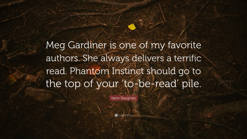 Karin Slaughter Quote: “Meg Gardiner is one of my favorite authors. She always delivers a terrific read. Phantom Instinct should go to the top of your ‘to-be-read’ pile.”