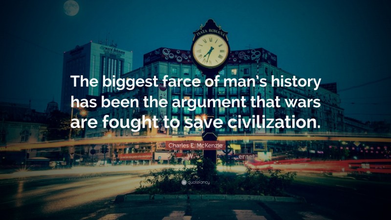 Charles E. McKenzie Quote: “The biggest farce of man’s history has been the argument that wars are fought to save civilization.”