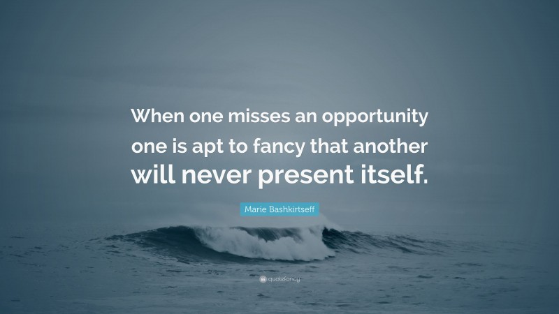Marie Bashkirtseff Quote: “When one misses an opportunity one is apt to fancy that another will never present itself.”