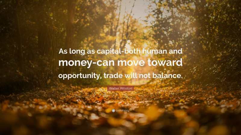 Walter Wriston Quote: “As long as capital-both human and money-can move toward opportunity, trade will not balance.”