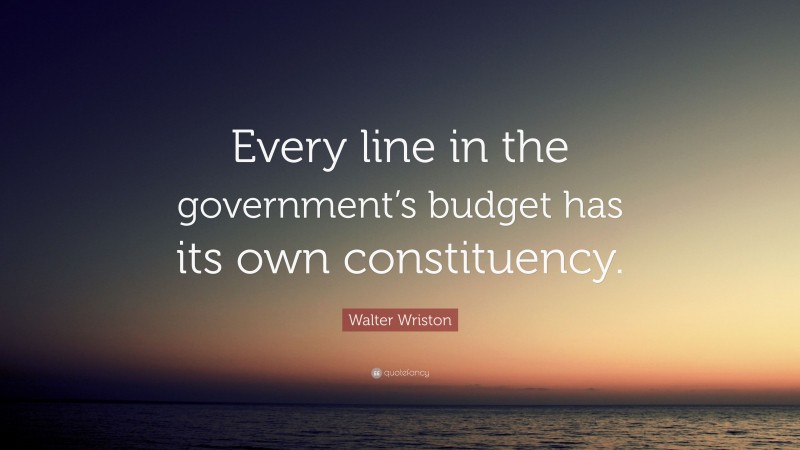 Walter Wriston Quote: “Every line in the government’s budget has its own constituency.”