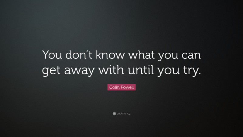 Colin Powell Quote: “You don’t know what you can get away with until you try.”