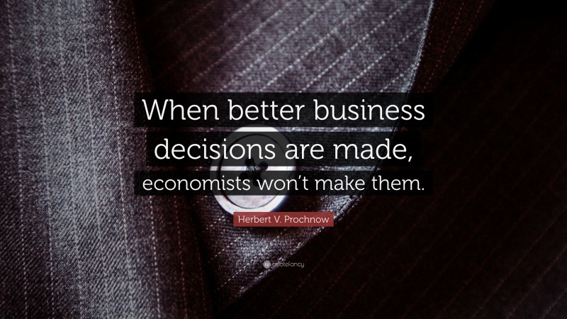Herbert V. Prochnow Quote: “When better business decisions are made, economists won’t make them.”