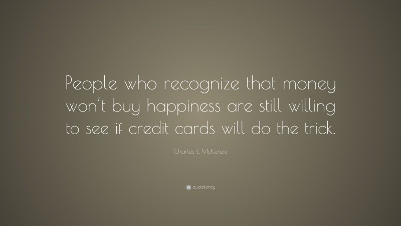Charles E. McKenzie Quote: “People who recognize that money won’t buy happiness are still willing to see if credit cards will do the trick.”
