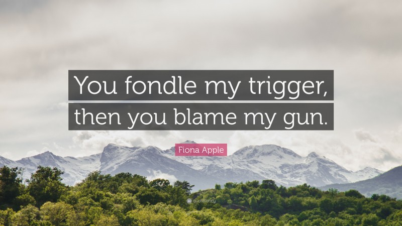 Fiona Apple Quote: “You fondle my trigger, then you blame my gun.”