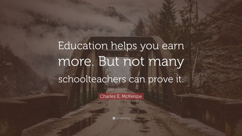 Charles E. McKenzie Quote: “Education helps you earn more. But not many schoolteachers can prove it.”