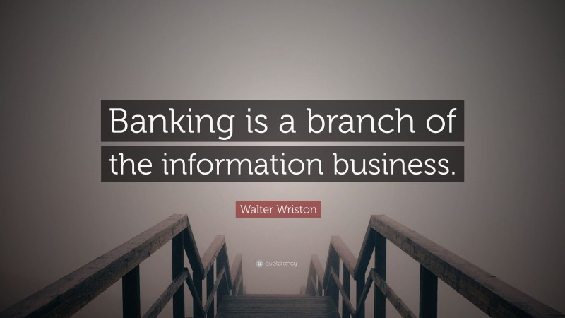Walter Wriston Quote: “Banking is a branch of the information business.”