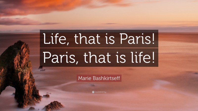 Marie Bashkirtseff Quote: “Life, that is Paris! Paris, that is life!”