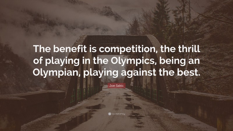 Joe Sakic Quote: “The benefit is competition, the thrill of playing in the Olympics, being an Olympian, playing against the best.”