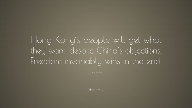 Chris Patten Quote: “Hong Kong’s people will get what they want, despite China’s objections. Freedom invariably wins in the end.”
